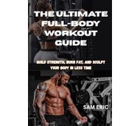 THE ULTIMATE FULL-BODY WORKOUT GUIDE: Build Strength, Burn Fat, and Sculpt Your Body in Less Time