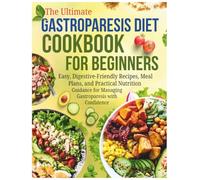 The Ultimate Gastroparesis Diet Cookbook for Beginners: Easy, Digestive-Friendly Recipes, Meal Plans, and Practical Nutrition Guidance for Managing Gastroparesis with Confidence