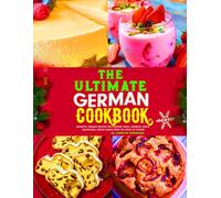 The Ultimate German Cookbook: Authentic German Recipes for Everyday Meals, Desserts, Soups, Traditional Festive Dishes from the Heart of Europe.