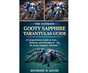 THE ULTIMATE GOOTY SAPPHIRE TARANTULAS GUIDE: A Comprehensive Guide to Care, Behavior, and Breeding of the Gooty Sapphire Tarantula.
