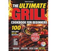 The Ultimate Grill Cookbook for Beginners: 100 Easy, Bold Live-Fire BBQ Recipes for Steaks, Ribs, Chicken, Burgers & Seafood, with Pro Tips for Smoking, Grilling & Open-Flame Cooking