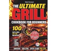 The Ultimate Grill Cookbook for Beginners: 100 Easy, Bold Live-Fire BBQ Recipes for Steaks, Ribs, Chicken, Burgers & Seafood, with Pro Tips for Smoking, Grilling & Open-Flame Cooking