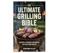 The Ultimate Grilling Bible: Essential Techniques and Recipes for Every Home Griller