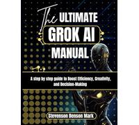 The ULTIMATE GROK AI MANUAL: A step by step guide to Boost Efficiency, Creativity, and Decision-Making (Mastering Dimensions of Artificial intelligence)
