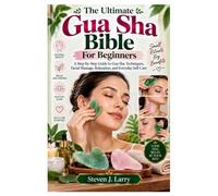 The Ultimate Gua Sha Bible For Beginners: A Step-by-Step Guide to Gua Sha Techniques, Facial Massage, Relaxation, and Everyday Self-Care
