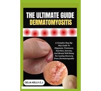 THE ULTIMATE GUIDE DERMATOMYOSITIS: A Complete Step-By-Step Guide To Diagnosis, Treatment, Nutrition, Exercise, And Mental Well-Being For Lasting Recovery From Dermatomyositis