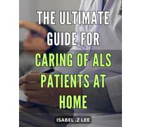 The Ultimate Guide for Caring of ALS Patients at Home: Empower Yourself with Practical Tips and Strategies for Providing Support to Your Loved Ones with ALS at Home