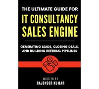 The Ultimate Guide for IT Consultancy Sales Engine: Generating Leads, Closing Deals, and Building Referral Pipelines