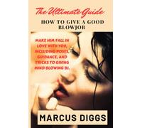 THE ULTIMATE GUIDE ON HOW TO GIVE A GOOD BLOW JOB.: Make Him Fall In Love With You, Including Poses, Guidance, And Tricks To Giving Mind Blowing Bj.