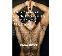 THE ULTIMATE GUIDE ON HOW TO GIVE A GREAT BLOWJOB: MIND BLOWING TIPS ON HOW TO GIVE YOUR MAN AN ORGASMIC BLOWJOB THAT WILL DRIVE HIM WILD AND MAKE HIM WANT MORE