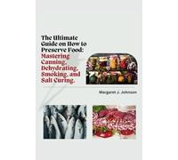The Ultimate Guide on How to Preserve Food:: Mastering Canning, Dehydrating, Smoking and Salt Curing.