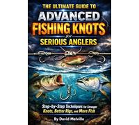 The Ultimate Guide to Advanced Fishing Knots for Serious Anglers: Step-by-Step Techniques for Stronger Knots, Better Rigs, and More Fish