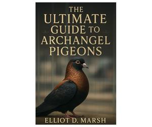 The Ultimate Guide to Archangel Pigeons: A Comprehensive Handbook on Pet Care, Breeding, Health, Training, Showing, and Ornamental Excellence