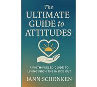 The ULTIMATE GUIDE to ATTITUDES: A FAITH-FUELED GUIDE TO LIVING FROM THE INSIDE OUT