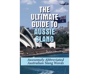 The Ultimate Guide To Aussie Slang: Awesomely Abbreviated Australian Slang Words: Australian Slang Sentences