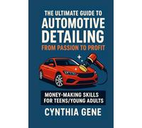 The Ultimate Guide to Automotive Detailing: From Passion to Profit: Money making skills for Teens/Young adults