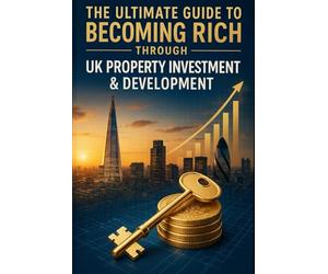 The Ultimate Guide to Becoming Rich Through UK Property Investment & Development: A Comprehensive Manual on Mindset, Strategies & Wealth Creation