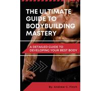 The Ultimate Guide To Bodybuilding Mastery: A Detailed Guide To Developing Your Best Body