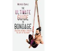 The Ultimate Guide to Bondage: Creating Intimacy through the Art of Restraint
