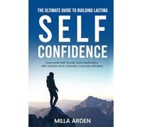 The Ultimate Guide To Building Lasting Self-Confidence: Overcome Self-Doubt, Build Motivation, Self-Esteem and Cultivate a Success Mindset