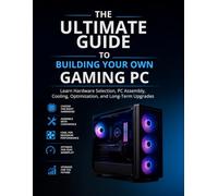 The Ultimate Guide to Building Your Own Gaming PC: Learn Hardware Selection, PC Assembly, Cooling, Optimization, and Long-Term Upgrades