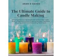 The Ultimate Guide to Candle Making: A Comprehensive Handbook with Various Wax Types, Step by Step Instructions, Creative Recipes, Fragrance Blending, and Artistic Decorating Techniques