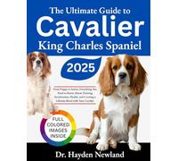 THE ULTIMATE GUIDE TO CAVALIER KING CHARLES SPANIEL: From Puppy to Senior: Everything You Need to Know About Training, Socialization, Health, and Creating a Lifetime Bond with Your Cavalier