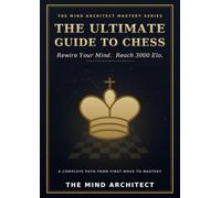 The Ultimate Guide to Chess: Rewire Your Mind and Reach 3000 Elo. A Complete Path from First Move to Mastery. (The Mind Architect Mastery Series)