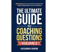 The Ultimate Guide to Coaching Questions Volume 2:: 500 Questions You Can Ask Clients About Life, Health, Relationships, Career or Business