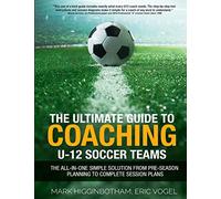 The Ultimate Guide to Coaching U-12 Soccer Teams: The All-in-One Simple Solution from Pre-Season Planning to Complete Session Plans