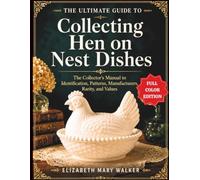 THE ULTIMATE GUIDE TO COLLECTING HEN ON NEST DISHES: A Collector's Manual to Identification, Patterns, Manufacturers, Rarity, and Values