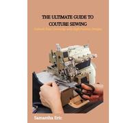 THE ULTIMATE GUIDE TO COUTURE SEWING: Unleash Your Creativity with High-Fashion Designs