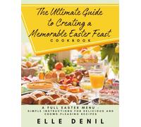 The Ultimate Guide to Creating a Memorable Easter Feast Cookbook: A Full Easter Menu - Simple Instructions for Delicious and Crowd-Pleasing Recipes