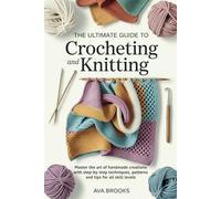 The Ultimate Guide to CROCHETING and KNITTING: Master the Art of Handmade Creations with Step-by-Step Techniques, Patterns, and Tips for All Skill Levels