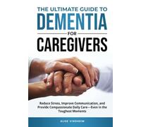 The Ultimate Guide to Dementia for Caregivers: Reduce Stress, Improve Communication, and Provide Compassionate Daily Care - Even in the Toughest Moments