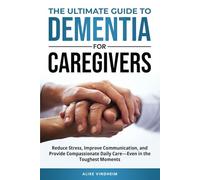 The Ultimate Guide to Dementia for Caregivers: Reduce Stress, Improve Communication, and Provide Compassionate Daily Care - Even in the Toughest Moments