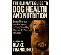 The Ultimate Guide To Dog Health And Nutrition: Everything You Need To Know To Keep Your Dog Thriving For Years To Come (The Complete Dog Owner’s Handbook Series)