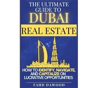 The Ultimate Guide to Dubai Real Estate: How to Identify, Navigate, and Capitalize on the Most Lucrative Opportunities in the Dubai Real Estate Market