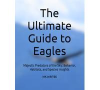 The Ultimate Guide to Eagles: Majestic Predators of the Sky: Behavior, Habitats, and Species Insights