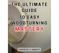 The Ultimate Guide to Easy Woodturning Mastery: Unlock the Art of Effortless Woodturning with this Comprehensive Guide to Achieve Expertise