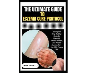 THE ULTIMATE GUIDE TO ECZEMA CURE PROTOCOL: A Complete Step-By-Step Guide To Naturally Soothe, Manage, And Prevent Eczema Flare-Ups With Proven Skin
