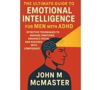 THE ULTIMATE GUIDE TO EMOTIONAL INTELLIGENCE FOR MEN WITH ADHD: Effective Techniques to Manage Emotions, Enhance Focus, and Succeed with Confidence