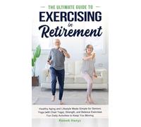 The Ultimate Guide to Exercising in Retirement: Healthy Aging and Lifestyle Made Simple for Seniors: Yoga (with Chair Yoga), Strength, and Balance Exercises, Fun Daily Activities to Keep You Moving