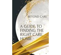 The Ultimate Guide to Finding the Right care Home (The BEYOND CARE Guides to Navigating Residential Care)