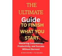The Ultimate Guide to Finishing What You Start: Mastering Consistency, Productivity, and Success Without Burnout