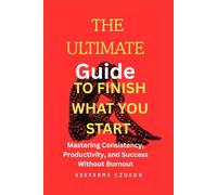 The Ultimate Guide to Finishing What You Start: Mastering Consistency, Productivity, and Success Without Burnout
