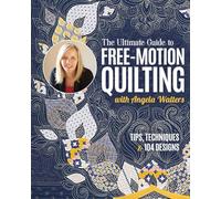 The Ultimate Guide to Free-Motion Quilting with Angela Walters: Tips, Techniques & 104 Designs