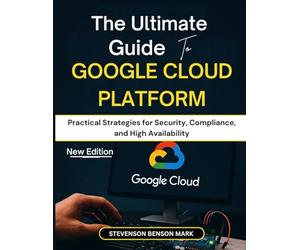 The Ultimate Guide to GOOGLE CLOUD PLATFORM: Practical Strategies for Security, Compliance, and High Availability