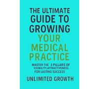 The Ultimate Guide to Growing Your Medical Practice:: Unlock the 3 Pillars of Practice Success to Maximize Visibility and Build Patient Loyalty