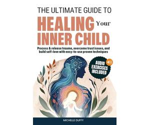 The Ultimate Guide to Healing Your Inner Child: Process & release trauma, overcome trust issues, and build self-love with easy-to-use proven techniques